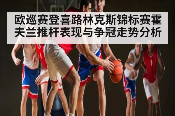 欧巡赛登喜路林克斯锦标赛霍夫兰推杆表现与争冠走势分析
