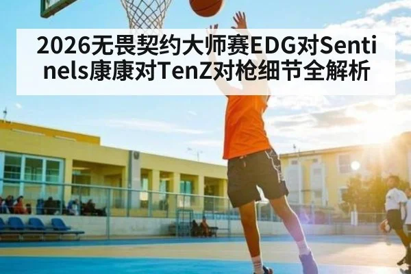 2026无畏契约大师赛EDG对Sentinels康康对TenZ对枪细节全解析