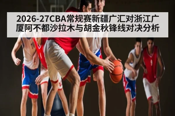 2026-27CBA常规赛新疆广汇对浙江广厦阿不都沙拉木与胡金秋锋线对决分析